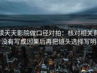 读天天影院做口径对拍：核对相关有没有写成因果后再把镜头选择写明