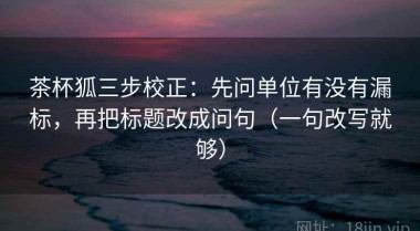 茶杯狐三步校正：先问单位有没有漏标，再把标题改成问句（一句改写就够）
