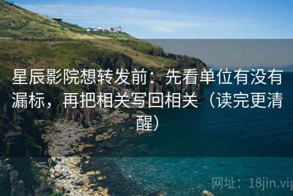 星辰影院想转发前：先看单位有没有漏标，再把相关写回相关（读完更清醒）