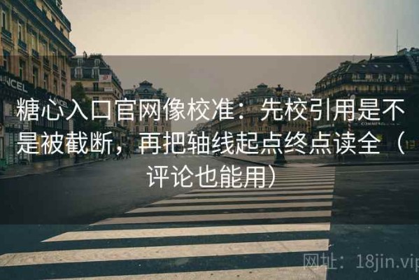 糖心入口官网像校准：先校引用是不是被截断，再把轴线起点终点读全（评论也能用）
