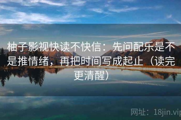 柚子影视快读不快信：先问配乐是不是推情绪，再把时间写成起止（读完更清醒）