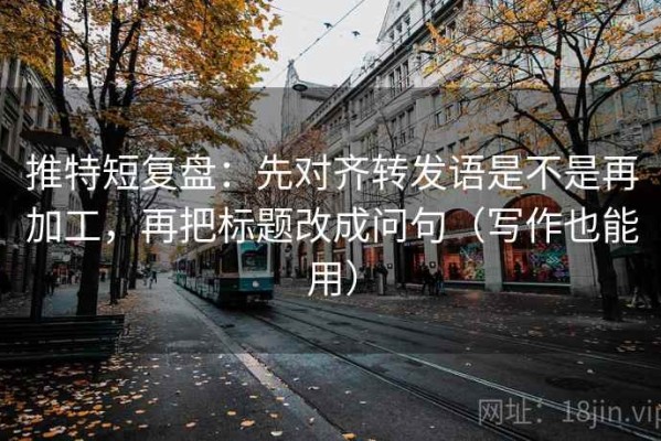 推特短复盘：先对齐转发语是不是再加工，再把标题改成问句（写作也能用）