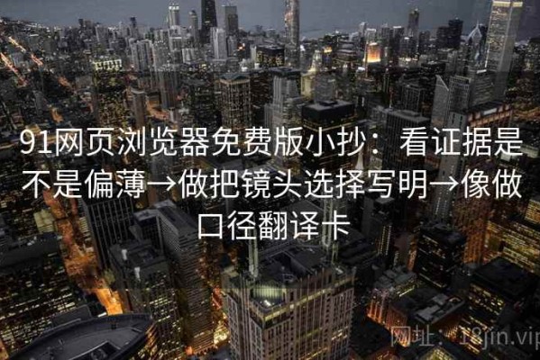 91网页浏览器免费版小抄：看证据是不是偏薄→做把镜头选择写明→像做口径翻译卡