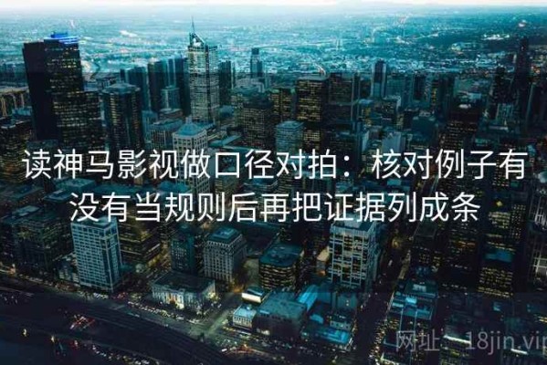 读神马影视做口径对拍：核对例子有没有当规则后再把证据列成条
