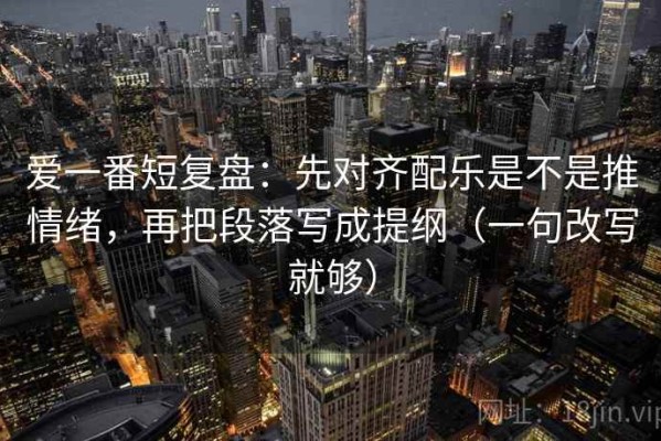 爱一番短复盘：先对齐配乐是不是推情绪，再把段落写成提纲（一句改写就够）
