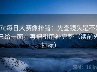 17c每日大赛像排错：先查镜头是不是只给一面，再把引用补完整（读前先打标）