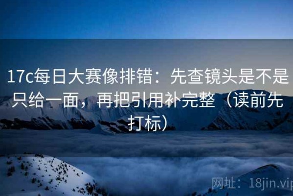 17c每日大赛像排错：先查镜头是不是只给一面，再把引用补完整（读前先打标）