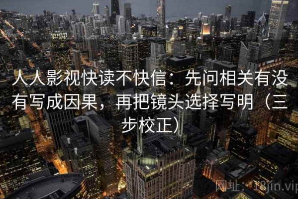 人人影视快读不快信：先问相关有没有写成因果，再把镜头选择写明（三步校正）