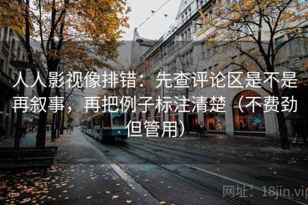 人人影视像排错：先查评论区是不是再叙事，再把例子标注清楚（不费劲但管用）