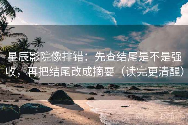 星辰影院像排错：先查结尾是不是强收，再把结尾改成摘要（读完更清醒）