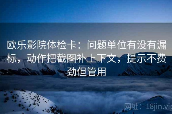 欧乐影院体检卡：问题单位有没有漏标，动作把截图补上下文，提示不费劲但管用