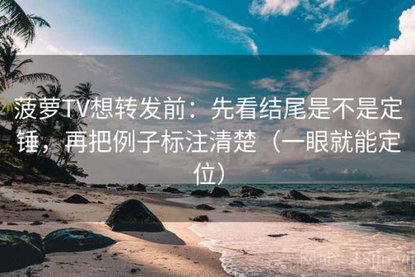 菠萝TV想转发前：先看结尾是不是定锤，再把例子标注清楚（一眼就能定位）