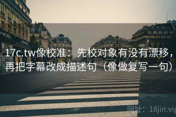 17c.tw像校准：先校对象有没有漂移，再把字幕改成描述句（像做复写一句）