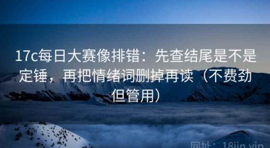 17c每日大赛像排错：先查结尾是不是定锤，再把情绪词删掉再读（不费劲但管用）