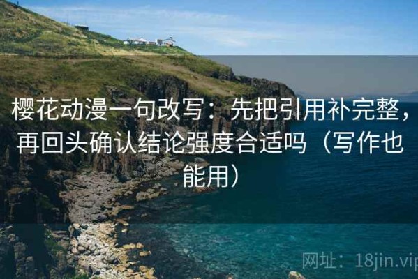 樱花动漫一句改写：先把引用补完整，再回头确认结论强度合适吗（写作也能用）