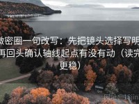 微密圈一句改写：先把镜头选择写明，再回头确认轴线起点有没有动（读完更稳）