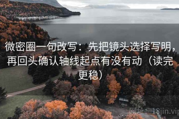 微密圈一句改写：先把镜头选择写明，再回头确认轴线起点有没有动（读完更稳）