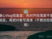 糖心Vlog短复盘：先对齐段落是不是跳层，再把对象写具体（不费劲但管用）