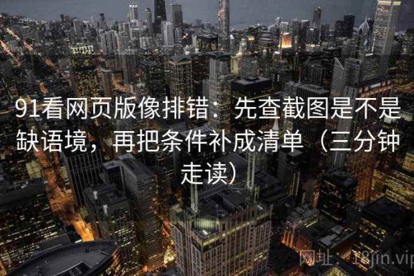 91看网页版像排错：先查截图是不是缺语境，再把条件补成清单（三分钟走读）