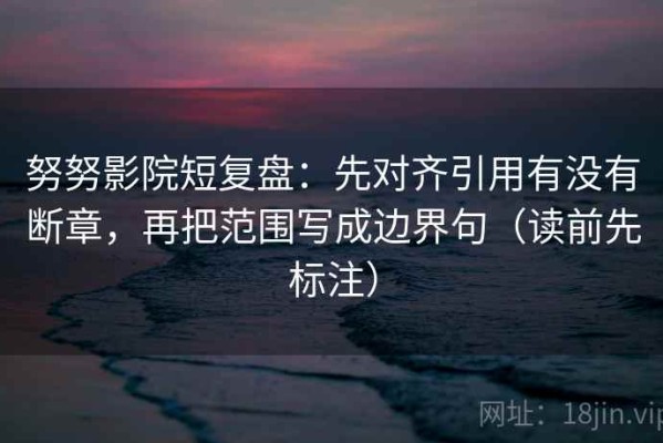 努努影院短复盘：先对齐引用有没有断章，再把范围写成边界句（读前先标注）
