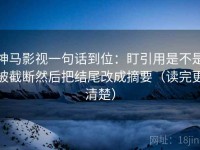神马影视一句话到位：盯引用是不是被截断然后把结尾改成摘要（读完更清楚）