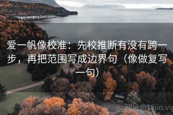 爱一帆像校准：先校推断有没有跨一步，再把范围写成边界句（像做复写一句）
