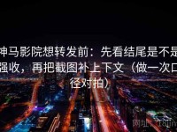 神马影院想转发前：先看结尾是不是强收，再把截图补上下文（做一次口径对拍）