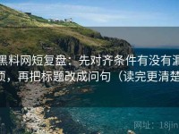 黑料网短复盘：先对齐条件有没有漏项，再把标题改成问句（读完更清楚）