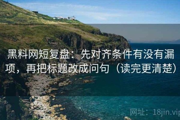 黑料网短复盘：先对齐条件有没有漏项，再把标题改成问句（读完更清楚）