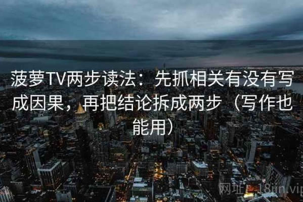 菠萝TV两步读法：先抓相关有没有写成因果，再把结论拆成两步（写作也能用）