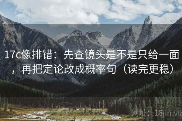 17c像排错：先查镜头是不是只给一面，再把定论改成概率句（读完更稳）
