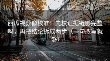 西瓜视频像校准：先校证据链够完整吗，再把结论拆成两步（一句改写就够）
