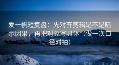 爱一帆短复盘：先对齐剪辑是不是暗示因果，再把对象写具体（做一次口径对拍）