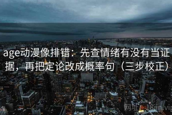 age动漫像排错：先查情绪有没有当证据，再把定论改成概率句（三步校正）