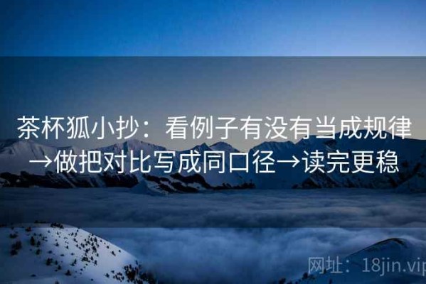 茶杯狐小抄：看例子有没有当成规律→做把对比写成同口径→读完更稳
