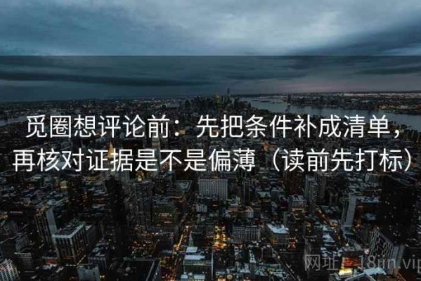 觅圈想评论前：先把条件补成清单，再核对证据是不是偏薄（读前先打标）