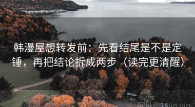 韩漫屋想转发前：先看结尾是不是定锤，再把结论拆成两步（读完更清醒）