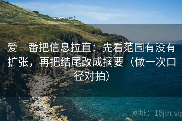 爱一番把信息拉直：先看范围有没有扩张，再把结尾改成摘要（做一次口径对拍）