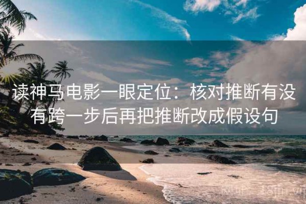 读神马电影一眼定位：核对推断有没有跨一步后再把推断改成假设句