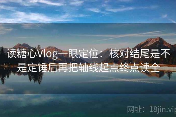 读糖心Vlog一眼定位：核对结尾是不是定锤后再把轴线起点终点读全