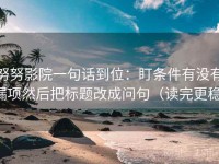 努努影院一句话到位：盯条件有没有漏项然后把标题改成问句（读完更稳）