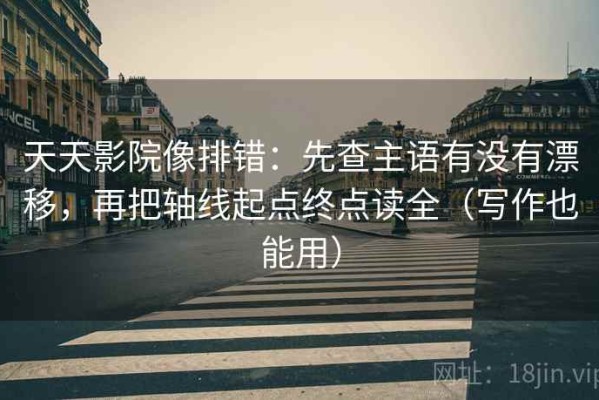 天天影院像排错：先查主语有没有漂移，再把轴线起点终点读全（写作也能用）