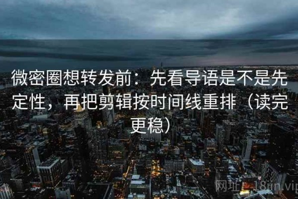 微密圈想转发前：先看导语是不是先定性，再把剪辑按时间线重排（读完更稳）