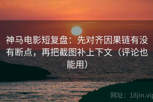 神马电影短复盘：先对齐因果链有没有断点，再把截图补上下文（评论也能用）