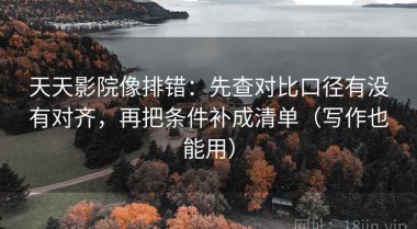 天天影院像排错：先查对比口径有没有对齐，再把条件补成清单（写作也能用）