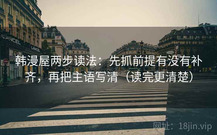 韩漫屋两步读法:先抓前提有没有补齐,再把主语写清(读完更清楚) 韩漫屋两步读法:先抓前提有没有补齐,再把主语写清(读完更清楚)