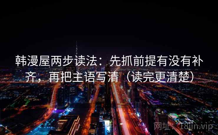 韩漫屋两步读法:先抓前提有没有补齐,再把主语写清(读完更清楚) 韩漫屋两步读法:先抓前提有没有补齐,再把主语写清(读完更清楚)