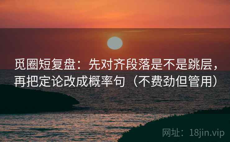 觅圈短复盘:先对齐段落是不是跳层,再把定论改成概率句(不费劲但管用) 觅圈短复盘:先对齐段落是不是跳层,再把定论改成概率句(不费劲但管用)