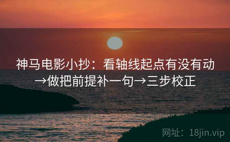 神马电影小抄：看轴线起点有没有动→做把前提补一句→三步校正