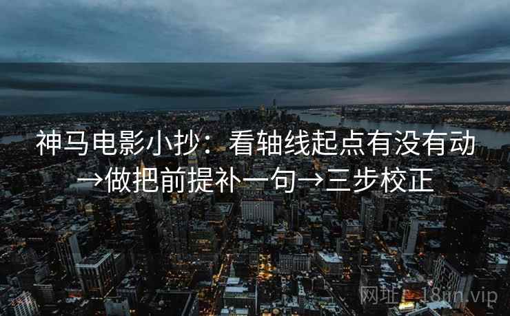 神马电影小抄：看轴线起点有没有动→做把前提补一句→三步校正